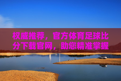 权威推荐,官方体育足球比分下载官网,助您精准掌握赛事动态