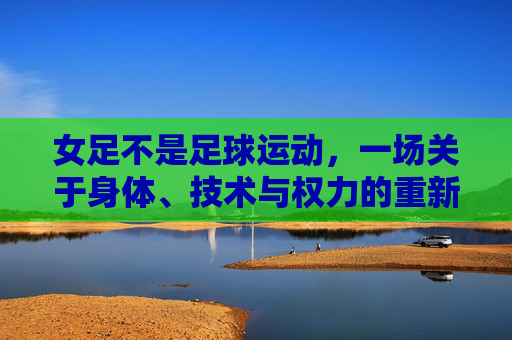 女足不是足球运动,一场关于身体、技术与权力的重新审视