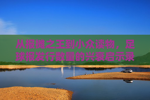从报摊之王到小众读物,足球报发行数量的兴衰启示录