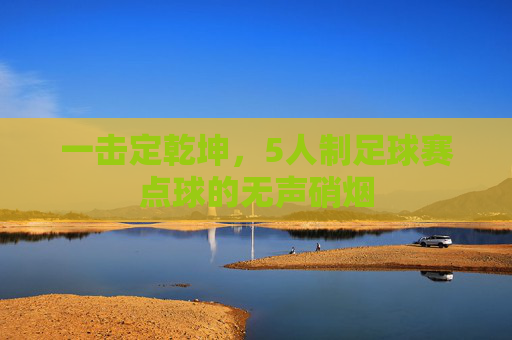 一击定乾坤,5人制足球赛点球的无声硝烟