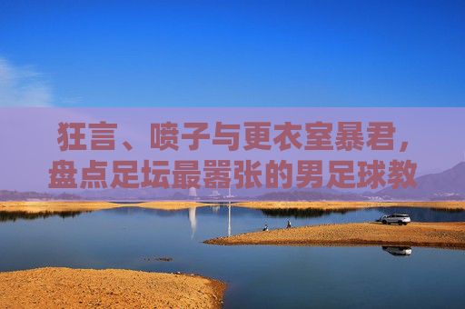 狂言、喷子与更衣室暴君,盘点足坛最嚣张的男足球教练