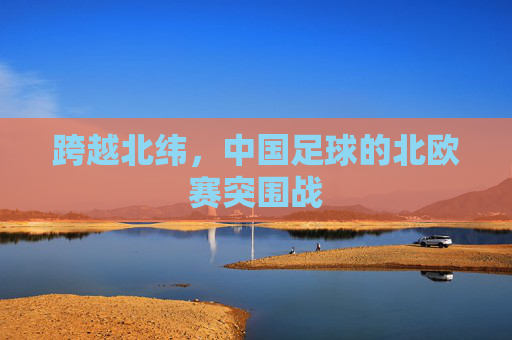 跨越北纬,中国足球的北欧赛突围战