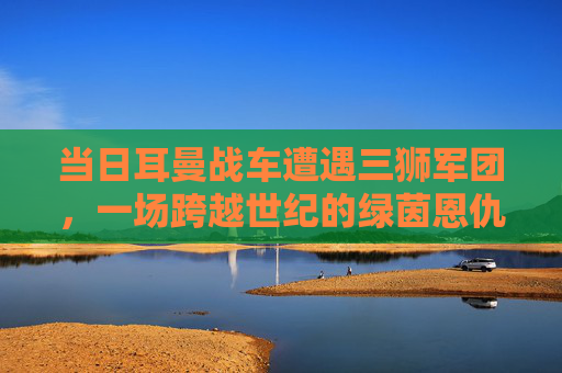 当日耳曼战车遭遇三狮军团,一场跨越世纪的绿茵恩仇录
