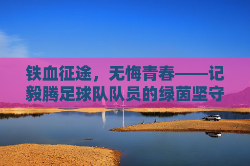 铁血征途,无悔青春——记毅腾足球队队员的绿茵坚守