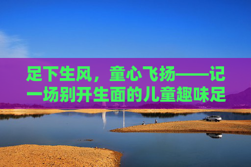 足下生风,童心飞扬——记一场别开生面的儿童趣味足球赛