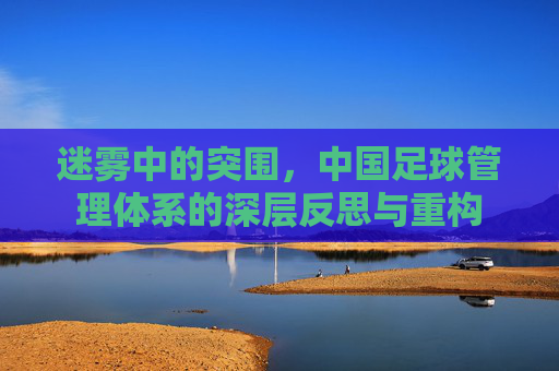 迷雾中的突围,中国足球管理体系的深层反思与重构