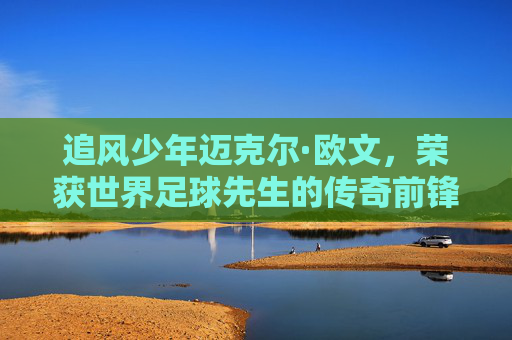 追风少年迈克尔·欧文,荣获世界足球先生的传奇前锋