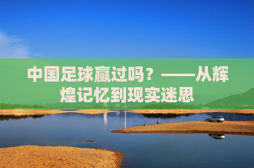 中国足球赢过吗?——从辉煌记忆到现实迷思