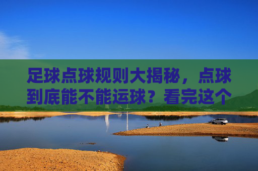 足球点球规则大揭秘,点球到底能不能运球?看完这个视频你就懂了