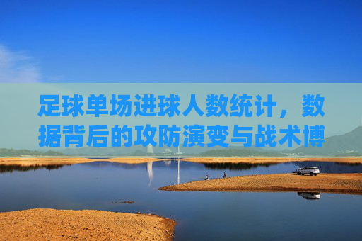 足球单场进球人数统计，数据背后的攻防演变与战术博弈