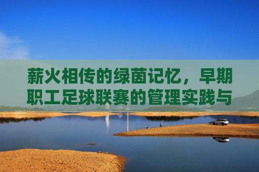 薪火相传的绿茵记忆,早期职工足球联赛的管理实践与启示