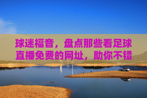球迷福音，盘点那些看足球直播免费的网址，助你不错过每一场精彩对决