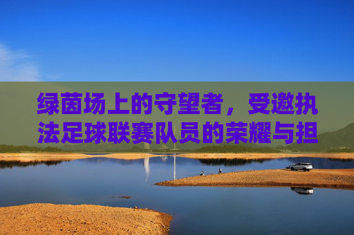 绿茵场上的守望者，受邀执法足球联赛队员的荣耀与担当