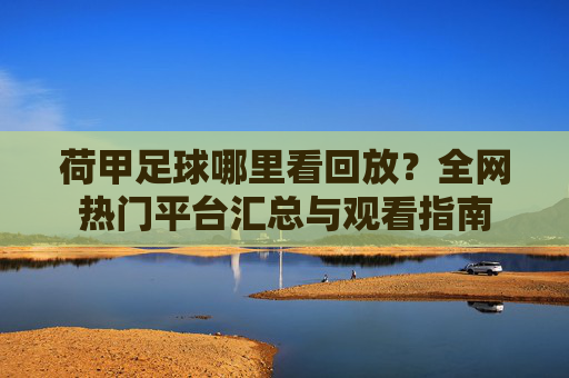 荷甲足球哪里看回放？全网热门平台汇总与观看指南