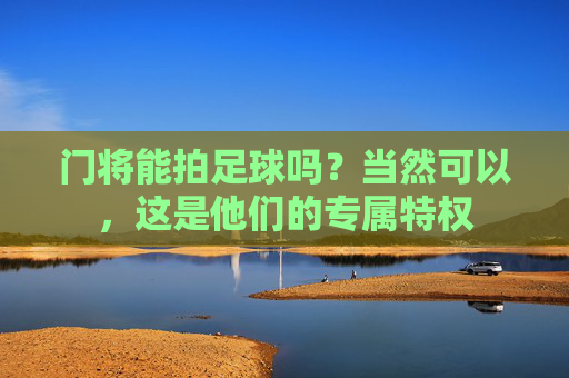 门将能拍足球吗？当然可以，这是他们的专属特权