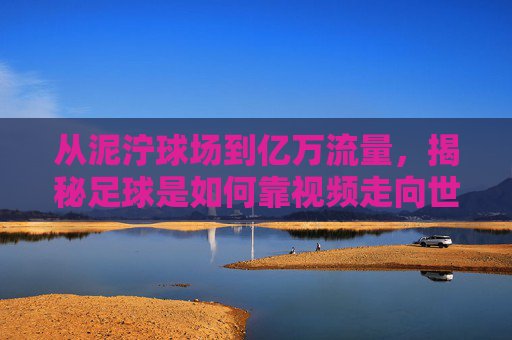 从泥泞球场到亿万流量，揭秘足球是如何靠视频走向世界的？