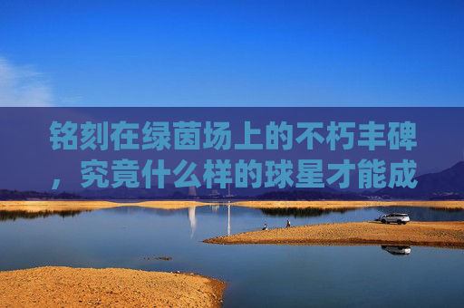 铭刻在绿茵场上的不朽丰碑，究竟什么样的球星才能成为传奇？