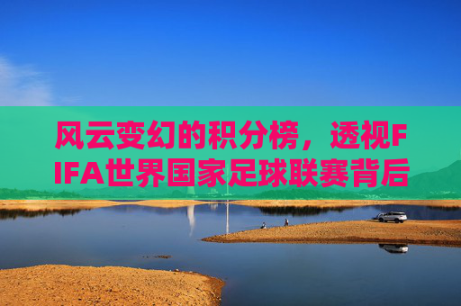 风云变幻的积分榜，透视FIFA世界国家足球联赛背后的战略博弈与晋级之路