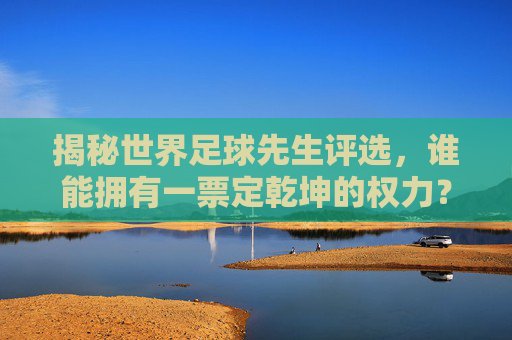 揭秘世界足球先生评选，谁能拥有一票定乾坤的权力？