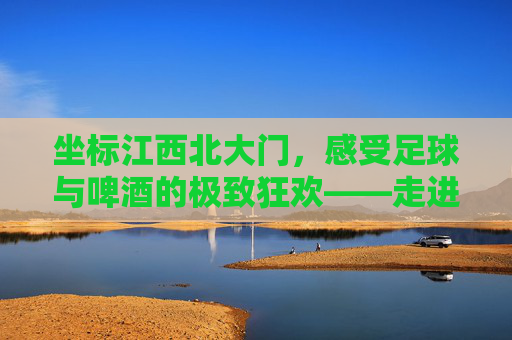 坐标江西北大门，感受足球与啤酒的极致狂欢——走进江西北大门足球吧