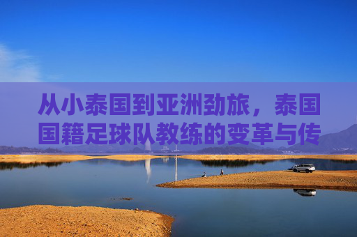 从小泰国到亚洲劲旅，泰国国籍足球队教练的变革与传承