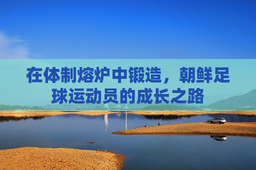 在体制熔炉中锻造，朝鲜足球运动员的成长之路