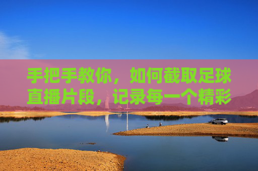 手把手教你，如何截取足球直播片段，记录每一个精彩瞬间