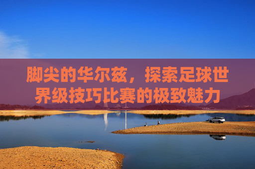 脚尖的华尔兹，探索足球世界级技巧比赛的极致魅力