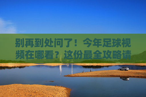 别再到处问了！今年足球视频在哪看？这份最全攻略请收好