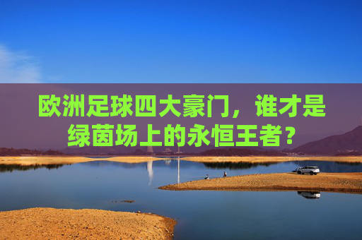 欧洲足球四大豪门，谁才是绿茵场上的永恒王者？