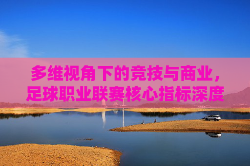 多维视角下的竞技与商业,足球职业联赛核心指标深度解析