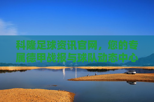 科隆足球资讯官网，您的专属德甲战报与球队动态中心