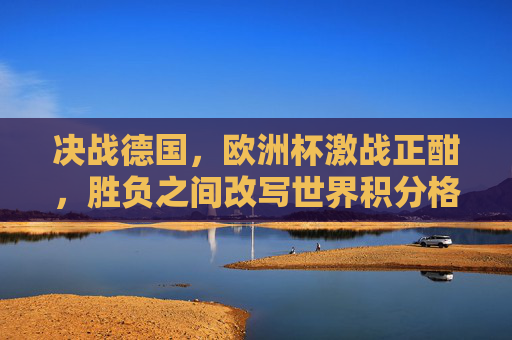决战德国,欧洲杯激战正酣,胜负之间改写世界积分格局