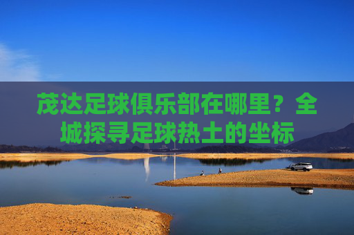 茂达足球俱乐部在哪里?全城探寻足球热土的坐标