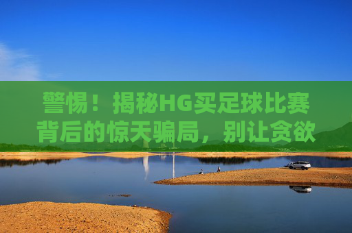 警惕!揭秘HG买足球比赛背后的惊天骗局,别让贪欲吞噬你的积蓄