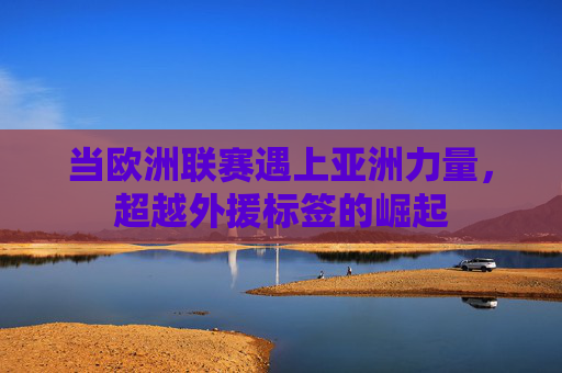 当欧洲联赛遇上亚洲力量，超越外援标签的崛起
