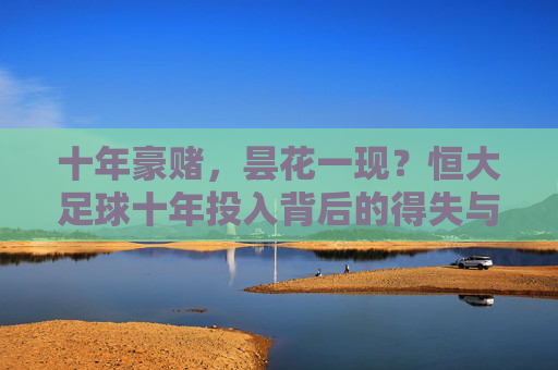 十年豪赌,昙花一现?恒大足球十年投入背后的得失与反思