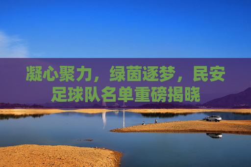 凝心聚力，绿茵逐梦，民安足球队名单重磅揭晓
