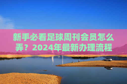 新手必看足球周刊会员怎么弄?2024年最新办理流程与权益详解