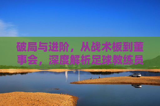 破局与进阶，从战术板到董事会，深度解析足球教练员的上级职位