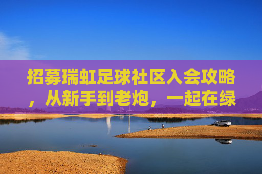 招募瑞虹足球社区入会攻略,从新手到老炮,一起在绿茵场挥洒汗水!