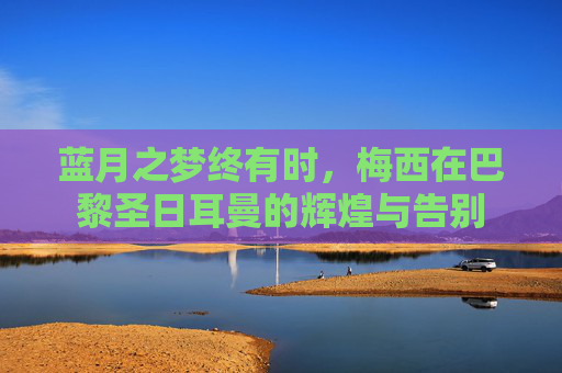 蓝月之梦终有时,梅西在巴黎圣日耳曼的辉煌与告别