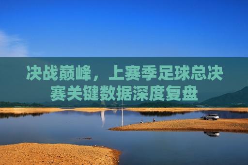 决战巅峰,上赛季足球总决赛关键数据深度复盘