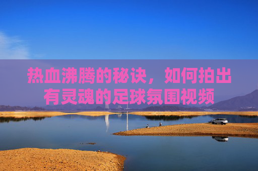 热血沸腾的秘诀，如何拍出有灵魂的足球氛围视频
