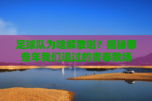 足球队为啥解散啦？揭秘那些年我们追过的青春散场