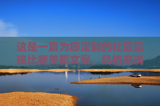 这是一篇为您定制的社区足球比赛美篇文案,风格充满活力、温馨且富有感染力,非常适合配上比赛现场的精彩照片