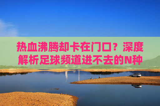 热血沸腾却卡在门口?深度解析足球频道进不去的N种原因