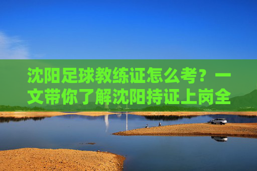 沈阳足球教练证怎么考?一文带你了解沈阳持证上岗全流程