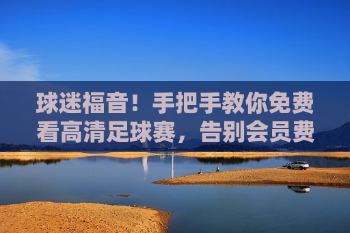 球迷福音!手把手教你免费看高清足球赛,告别会员费,畅享绿茵盛宴