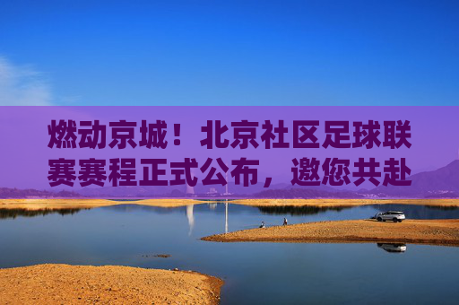 燃动京城!北京社区足球联赛赛程正式公布,邀您共赴绿茵之约